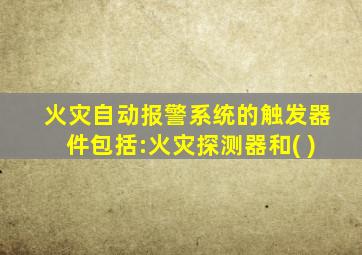 火灾自动报警系统的触发器件包括:火灾探测器和( )